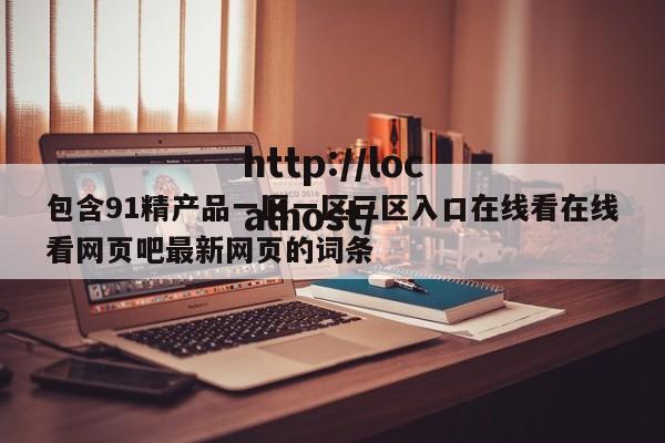 包含91精产品一区一区三区入口在线看在线看网页吧最新网页的词条