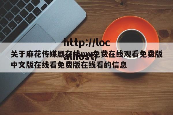 关于麻花传媒剧在线mv免费在线观看免费版中文版在线看免费版在线看的信息