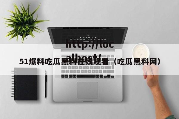 51爆料吃瓜黑料在线观看(吃瓜黑料网)