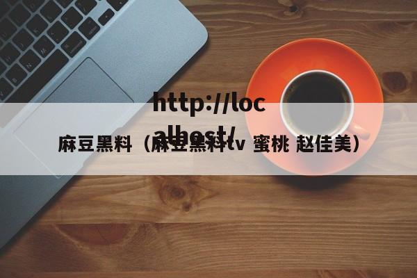 麻豆黑料(麻豆黑料tv 蜜桃 赵佳美)